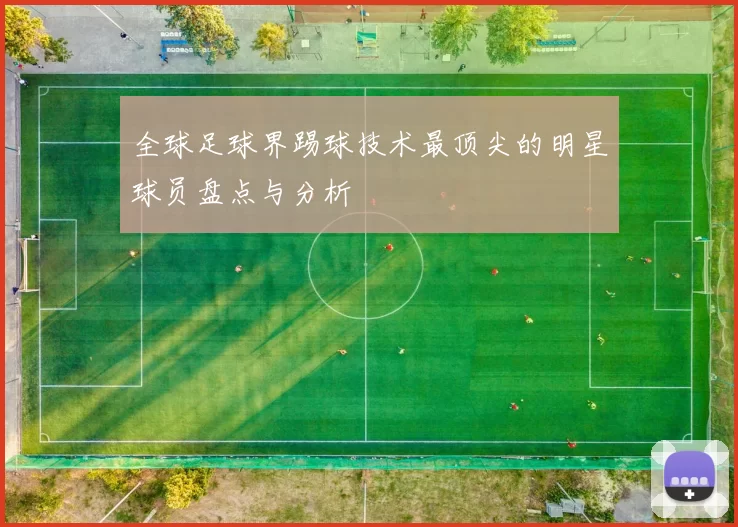 全球足球界踢球技术最顶尖的明星球员盘点与分析