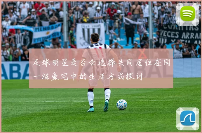足球明星是否会选择共同居住在同一栋豪宅中的生活方式探讨