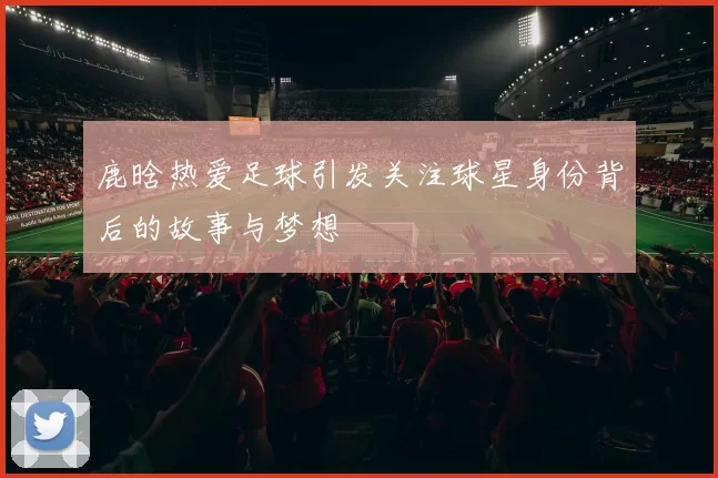 鹿晗热爱足球引发关注球星身份背后的故事与梦想