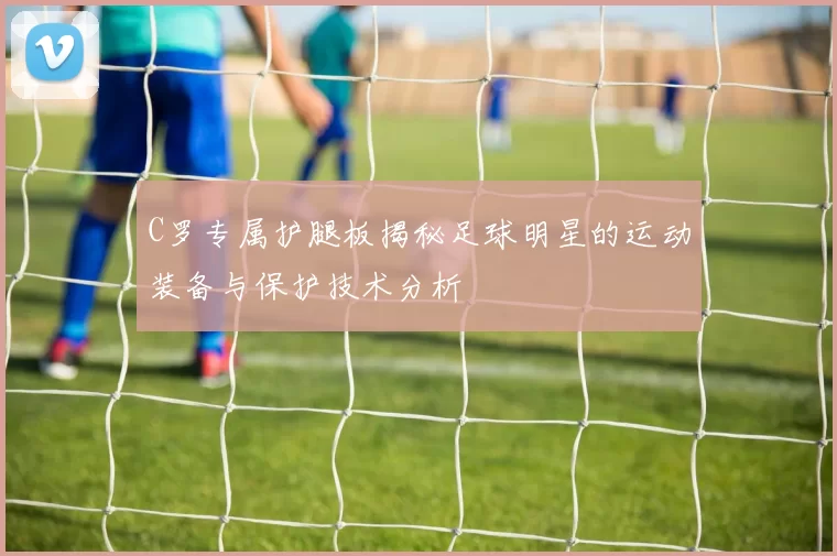 C罗专属护腿板揭秘足球明星的运动装备与保护技术分析