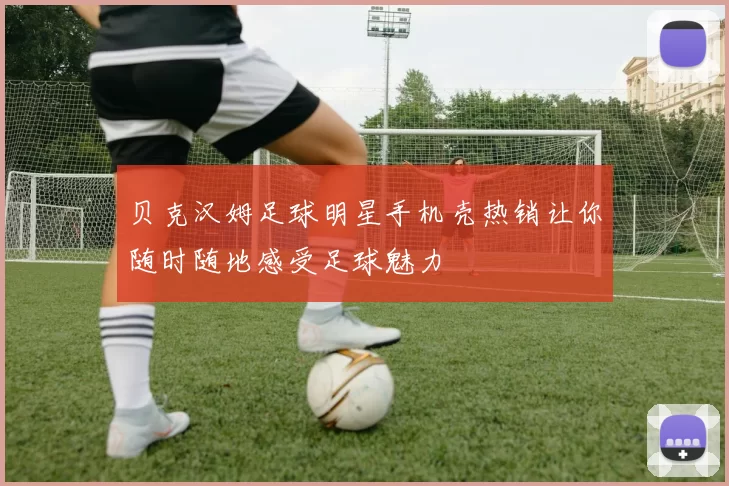 贝克汉姆足球明星手机壳热销让你随时随地感受足球魅力