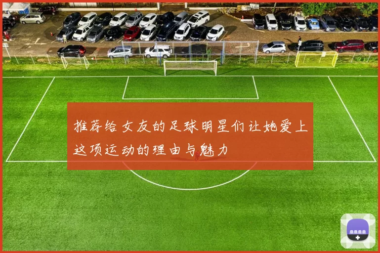 推荐给女友的足球明星们让她爱上这项运动的理由与魅力