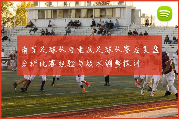南京足球队与重庆足球队赛后复盘分析比赛经验与战术调整探讨