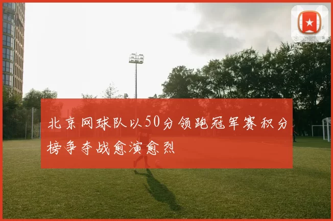 北京网球队以50分领跑冠军赛积分榜争夺战愈演愈烈