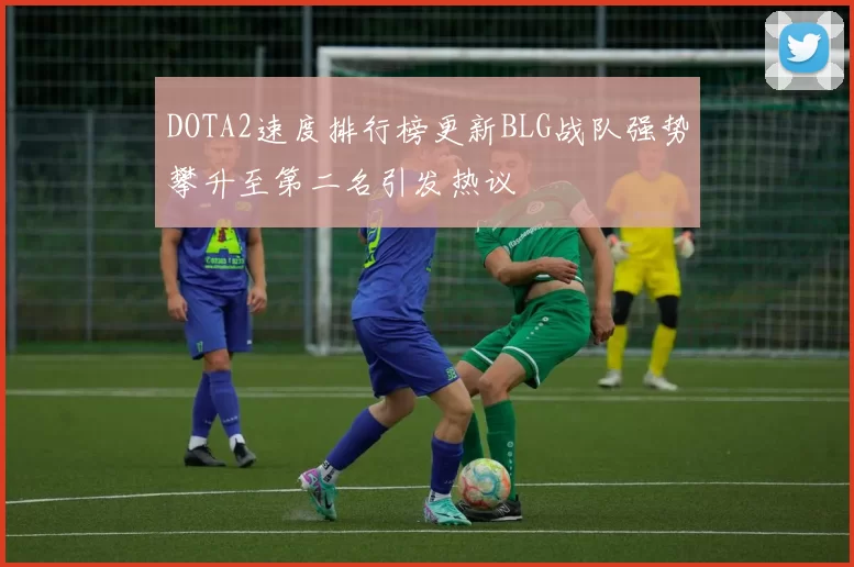 DOTA2速度排行榜更新BLG战队强势攀升至第二名引发热议