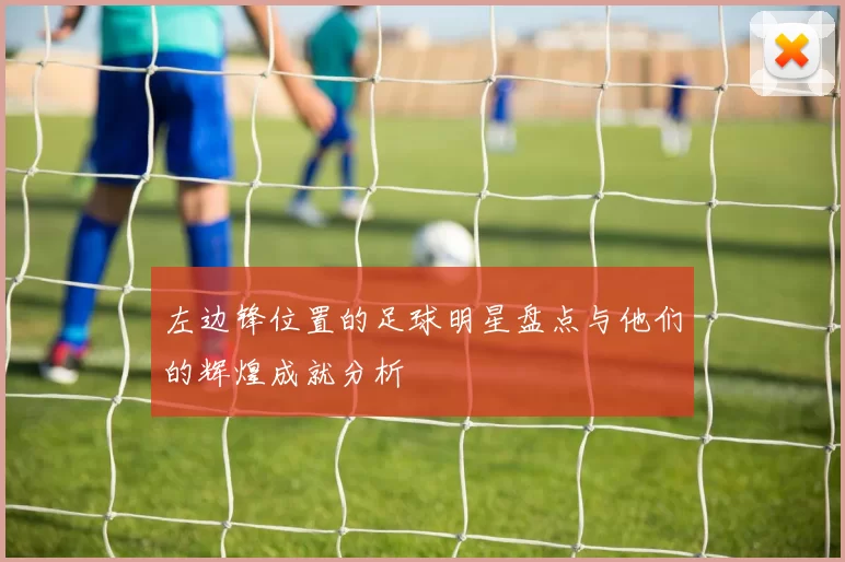 左边锋位置的足球明星盘点与他们的辉煌成就分析