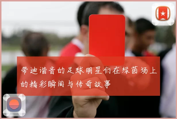 带迪谐音的足球明星们在绿茵场上的精彩瞬间与传奇故事