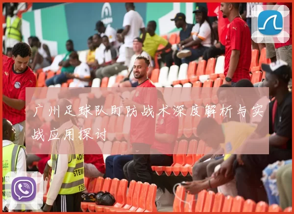 广州足球队盯防战术深度解析与实战应用探讨