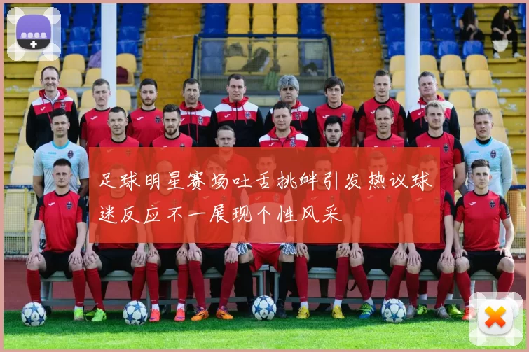 足球明星赛场吐舌挑衅引发热议球迷反应不一展现个性风采