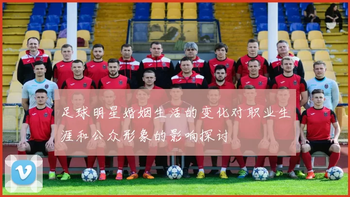 足球明星婚姻生活的变化对职业生涯和公众形象的影响探讨