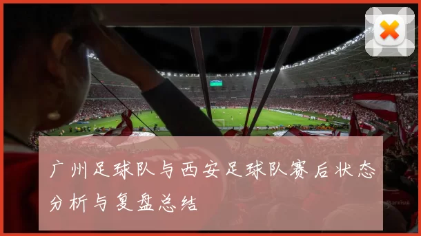 广州足球队与西安足球队赛后状态分析与复盘总结