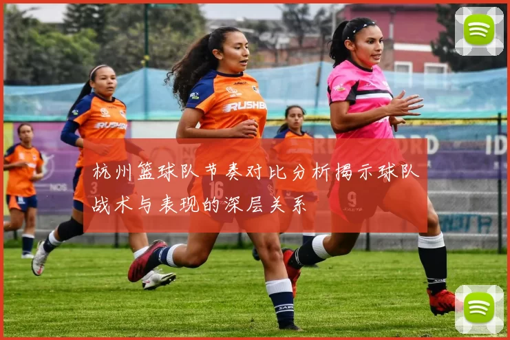 杭州篮球队节奏对比分析揭示球队战术与表现的深层关系