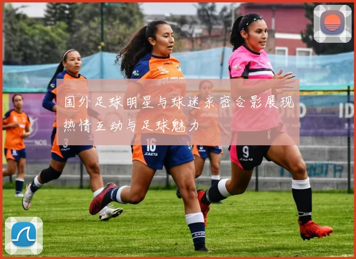 国外足球明星与球迷亲密合影展现热情互动与足球魅力