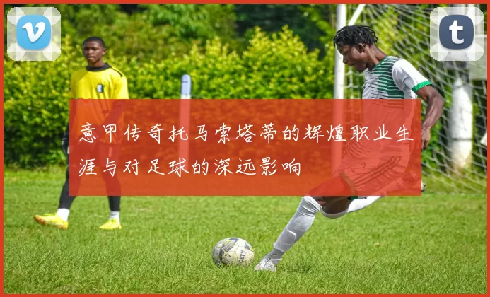 意甲传奇托马索塔蒂的辉煌职业生涯与对足球的深远影响