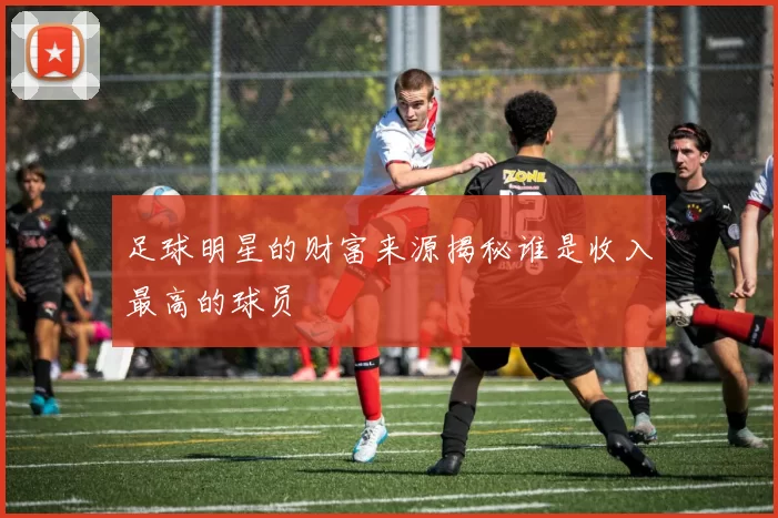 足球明星的财富来源揭秘谁是收入最高的球员