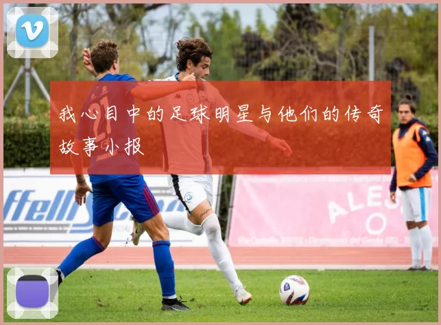 我心目中的足球明星与他们的传奇故事小报