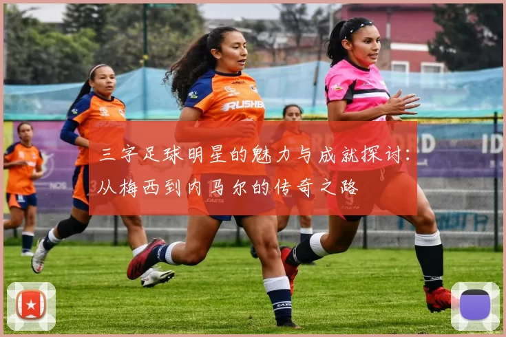 三字足球明星的魅力与成就探讨：从梅西到内马尔的传奇之路