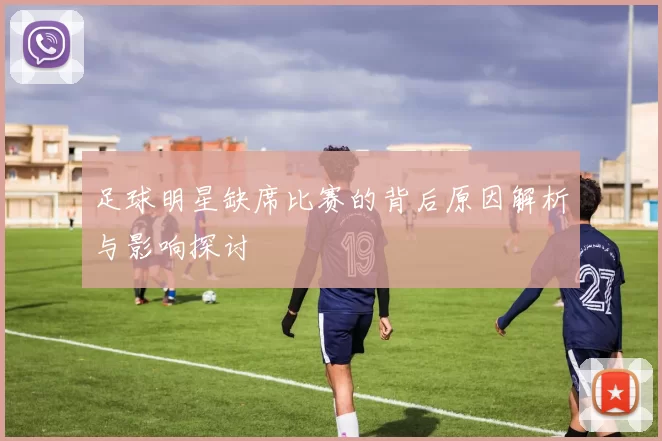 足球明星缺席比赛的背后原因解析与影响探讨