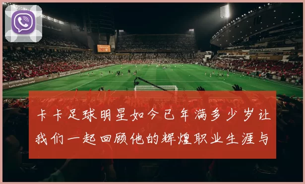 卡卡足球明星如今已年满多少岁让我们一起回顾他的辉煌职业生涯与成就