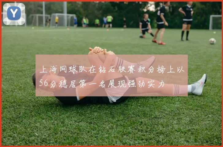 上海网球队在钻石联赛积分榜上以56分稳居第一名展现强劲实力