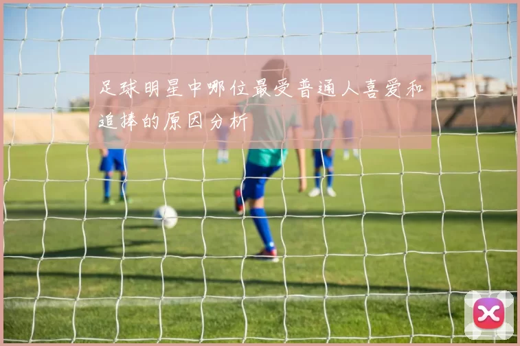 足球明星中哪位最受普通人喜爱和追捧的原因分析