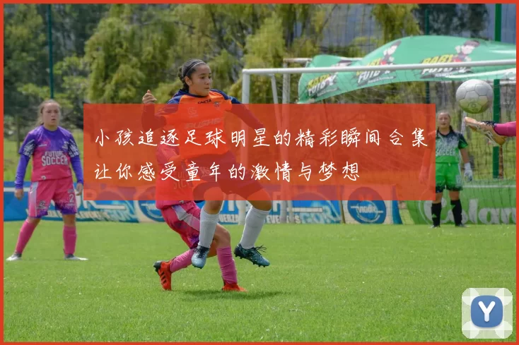 小孩追逐足球明星的精彩瞬间合集让你感受童年的激情与梦想