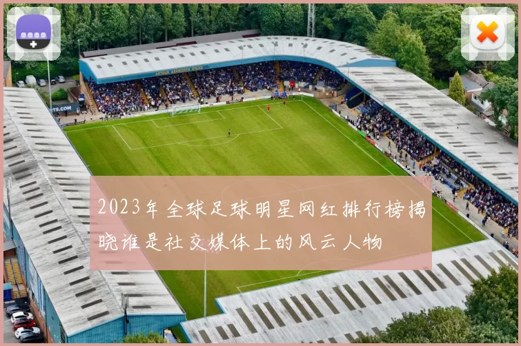 2023年全球足球明星网红排行榜揭晓谁是社交媒体上的风云人物