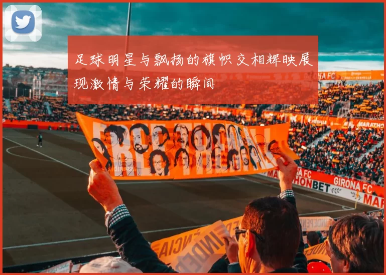 足球明星与飘扬的旗帜交相辉映展现激情与荣耀的瞬间