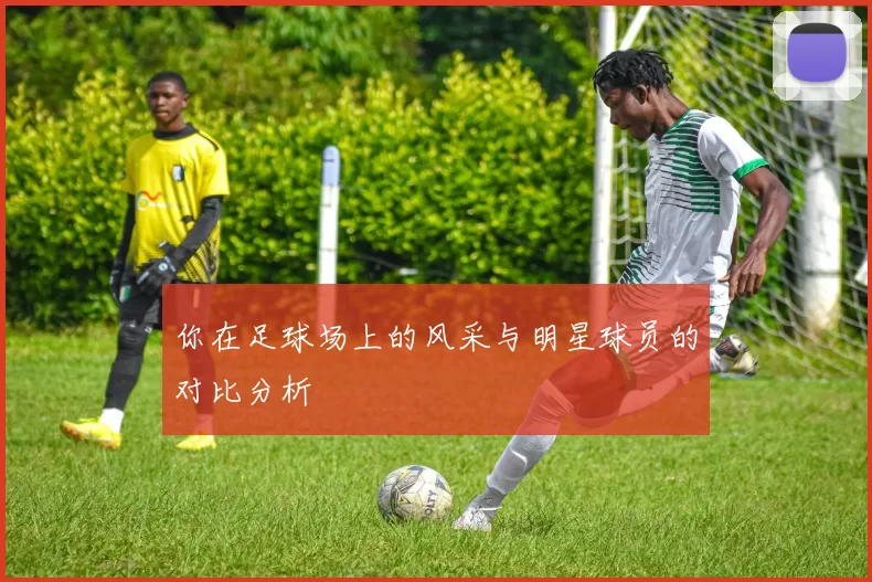 你在足球场上的风采与明星球员的对比分析