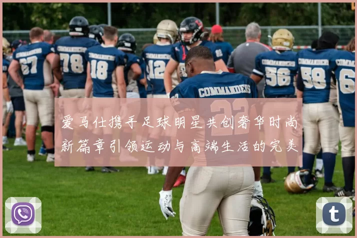 爱马仕携手足球明星共创奢华时尚新篇章引领运动与高端生活的完美结合