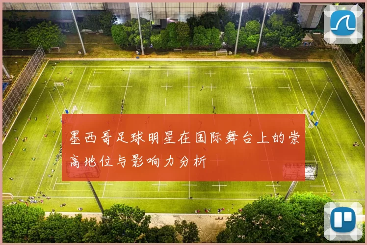 墨西哥足球明星在国际舞台上的崇高地位与影响力分析