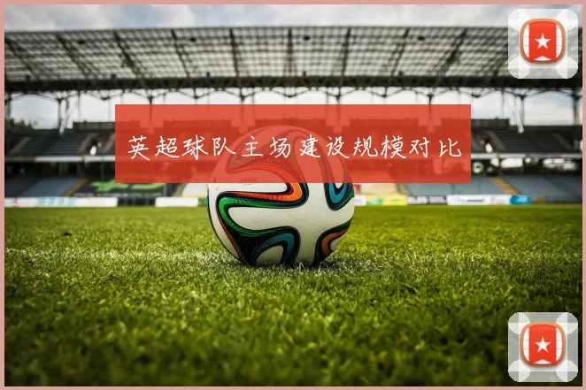 英超球队主场建设规模对比