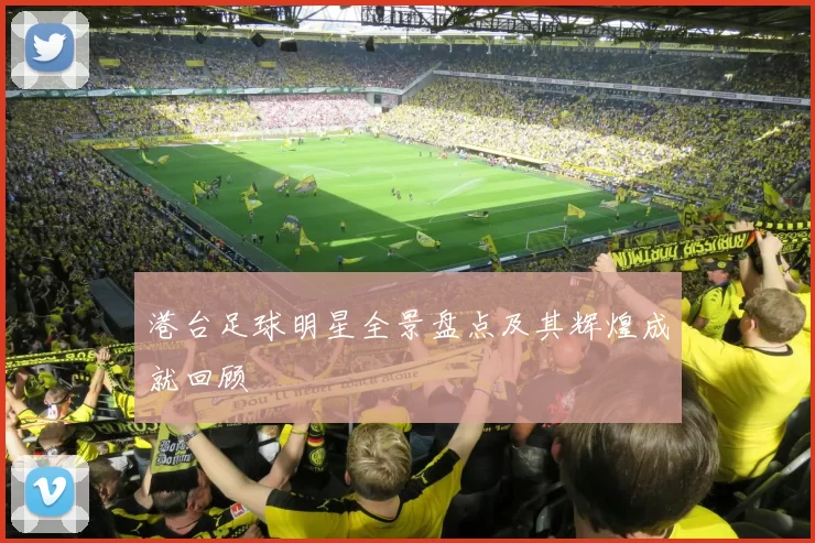港台足球明星全景盘点及其辉煌成就回顾