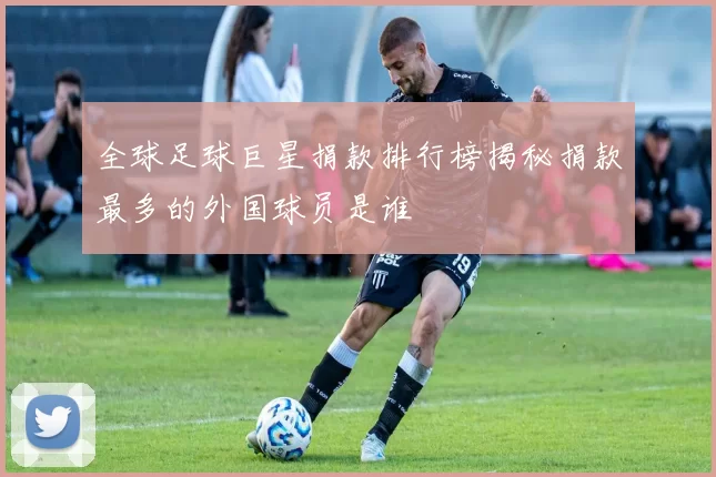 全球足球巨星捐款排行榜揭秘捐款最多的外国球员是谁